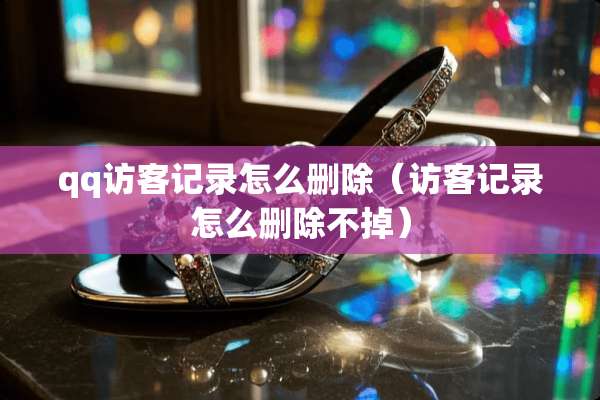qq访客记录怎么删除（访客记录怎么删除不掉）