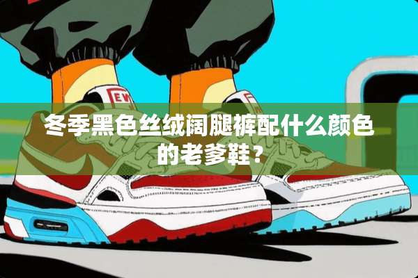 冬季黑色丝绒阔腿裤配什么颜色的老爹鞋？