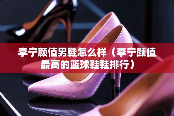 李宁颜值男鞋怎么样（李宁颜值最高的篮球鞋鞋排行）