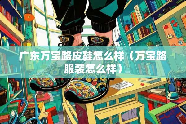 广东万宝路皮鞋怎么样（万宝路服装怎么样）