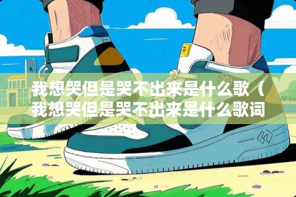 我想哭但是哭不出来是什么歌（我想哭但是哭不出来是什么歌词）