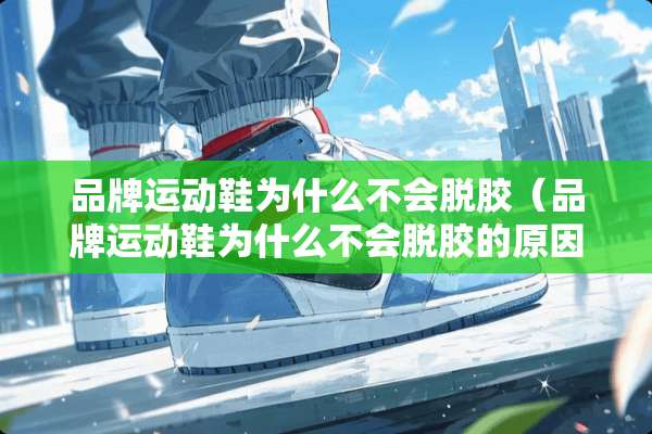 品牌运动鞋为什么不会脱胶（品牌运动鞋为什么不会脱胶的原因）