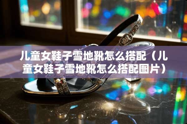儿童女鞋子雪地靴怎么搭配（儿童女鞋子雪地靴怎么搭配图片）