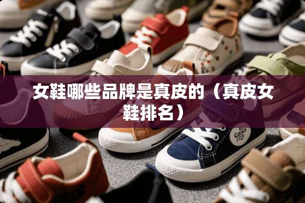 女鞋哪些品牌是真皮的（真皮女鞋排名）
