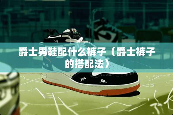 爵士男鞋配什么裤子（爵士裤子的搭配法）