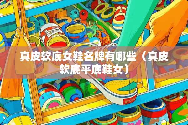 真皮软底女鞋名牌有哪些（真皮软底平底鞋女）