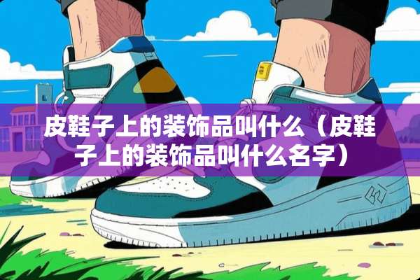 皮鞋子上的装饰品叫什么（皮鞋子上的装饰品叫什么名字）