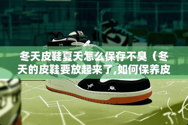 冬天皮鞋夏天怎么保存不臭（冬天的皮鞋要放起来了,如何保养皮鞋）
