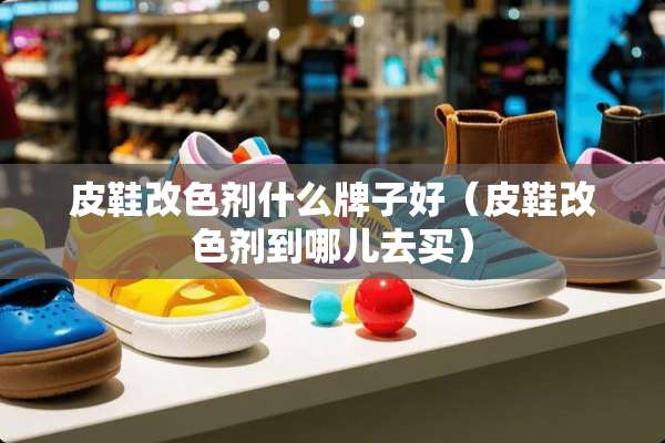 皮鞋改色剂什么牌子好（皮鞋改色剂到哪儿去买）