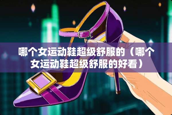 哪个女运动鞋超级舒服的（哪个女运动鞋超级舒服的好看）