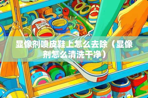 显像剂喷皮鞋上怎么去除（显像剂怎么清洗干净）
