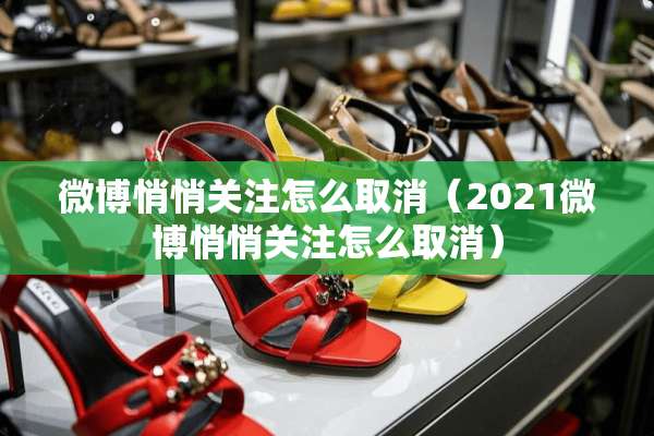 微博悄悄关注怎么取消（2021微博悄悄关注怎么取消）