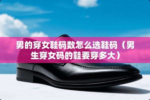 男的穿女鞋码数怎么选鞋码（男生穿女码的鞋要穿多大）