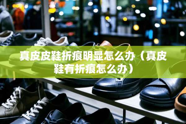 真皮皮鞋折痕明显怎么办（真皮鞋有折痕怎么办）