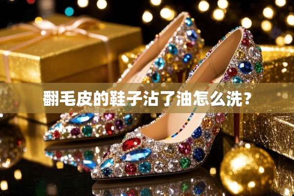 翻毛皮的鞋子沾了油怎么洗？