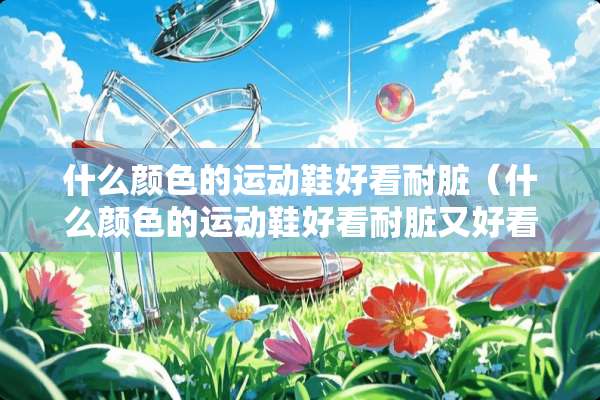 什么颜色的运动鞋好看耐脏（什么颜色的运动鞋好看耐脏又好看）