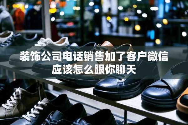 装饰公司电话销售加了客户微信应该怎么跟你聊天