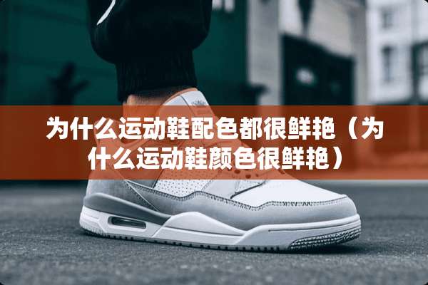 为什么运动鞋配色都很鲜艳（为什么运动鞋颜色很鲜艳）