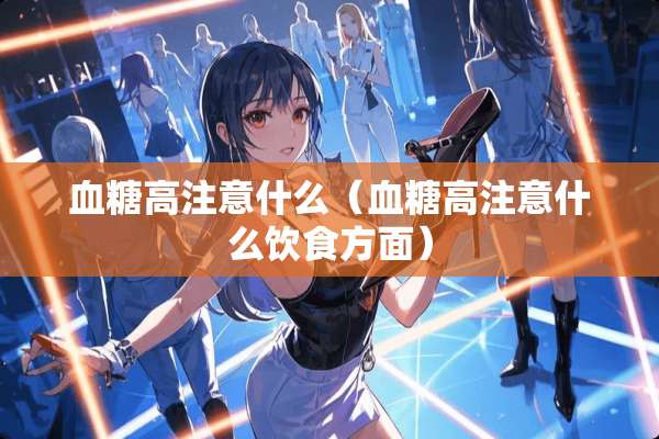 血糖高注意什么（血糖高注意什么饮食方面）