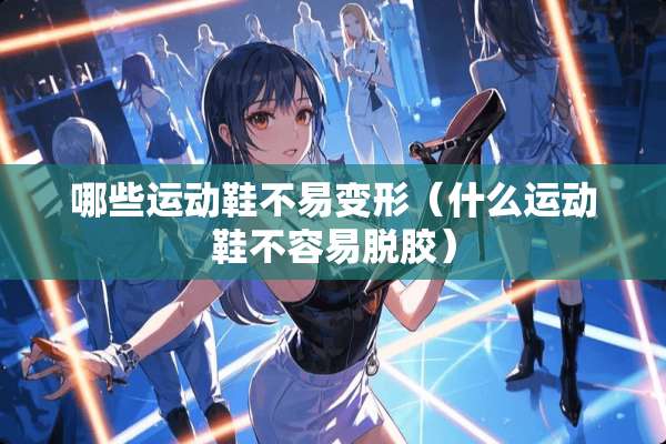 哪些运动鞋不易变形（什么运动鞋不容易脱胶）