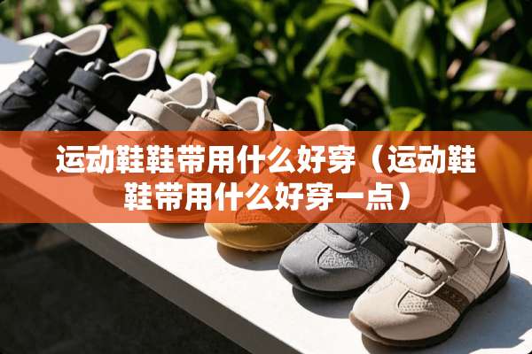 运动鞋鞋带用什么好穿（运动鞋鞋带用什么好穿一点）