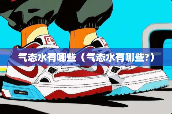 气态水有哪些（气态水有哪些?）