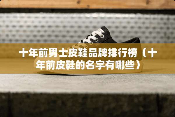 十年前男士皮鞋品牌排行榜（十年前皮鞋的名字有哪些）