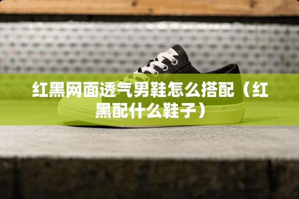 红黑网面透气男鞋怎么搭配（红黑配什么鞋子）