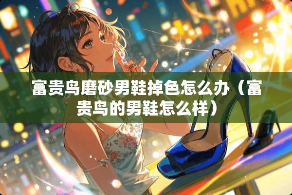 富贵鸟磨砂男鞋掉色怎么办（富贵鸟的男鞋怎么样）