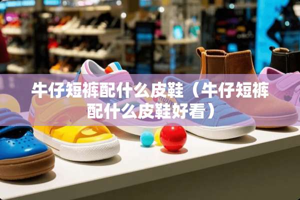 牛仔短裤配什么皮鞋（牛仔短裤配什么皮鞋好看）