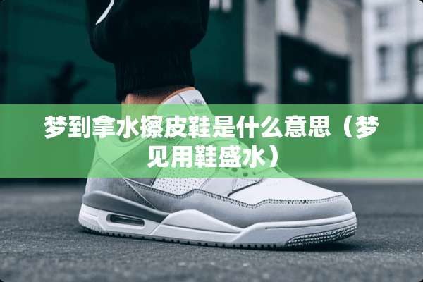 梦到拿水擦皮鞋是什么意思（梦见用鞋盛水）