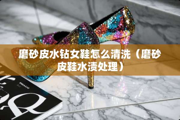 磨砂皮水钻女鞋怎么清洗（磨砂皮鞋水渍处理）