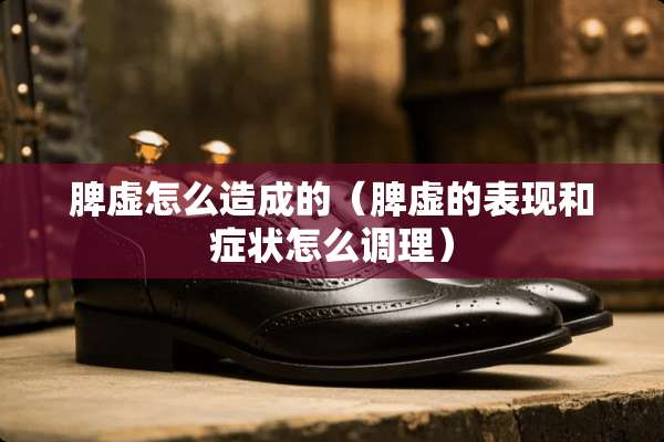 脾虚怎么造成的（脾虚的表现和症状怎么调理）