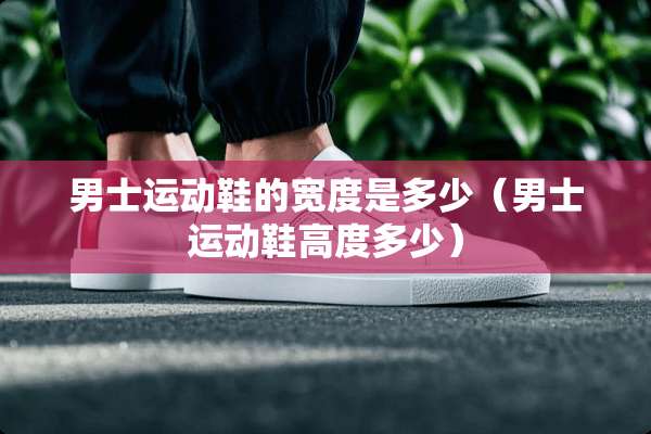 男士运动鞋的宽度是多少（男士运动鞋高度多少）