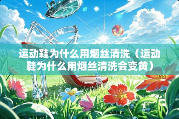 运动鞋为什么用烟丝清洗（运动鞋为什么用烟丝清洗会变黄）