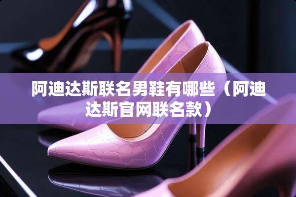 阿迪达斯联名男鞋有哪些（阿迪达斯官网联名款）