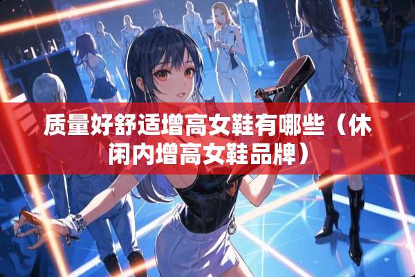 质量好舒适增高女鞋有哪些（休闲内增高女鞋品牌）