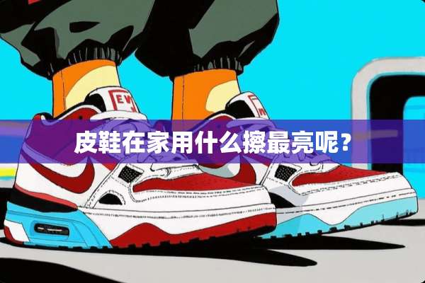 皮鞋在家用什么擦最亮呢？