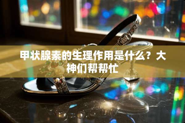 甲状腺素的生理作用是什么？大神们帮帮忙