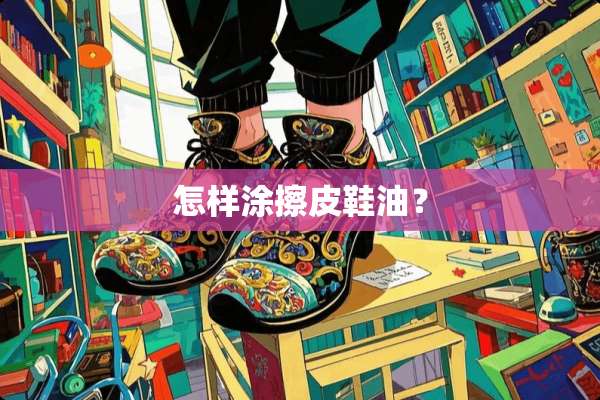 怎样涂擦皮鞋油？