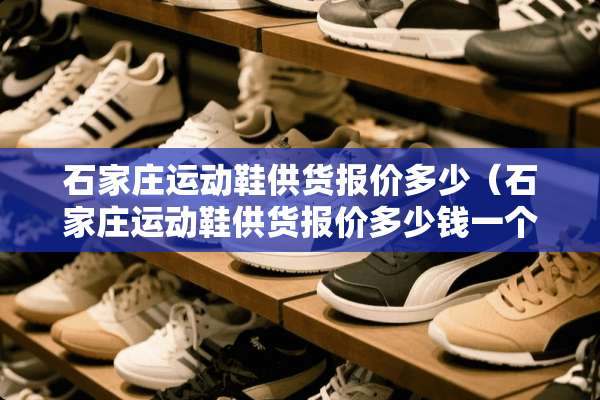 石家庄运动鞋供货报价多少（石家庄运动鞋供货报价多少钱一个）