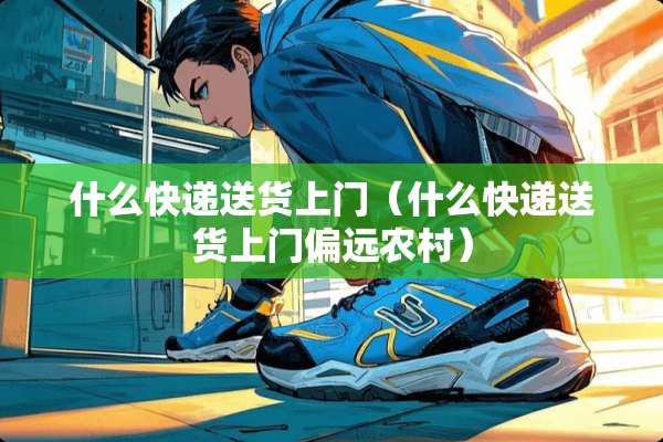 什么快递送货上门（什么快递送货上门偏远农村）