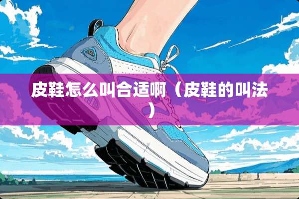 皮鞋怎么叫合适啊（皮鞋的叫法）
