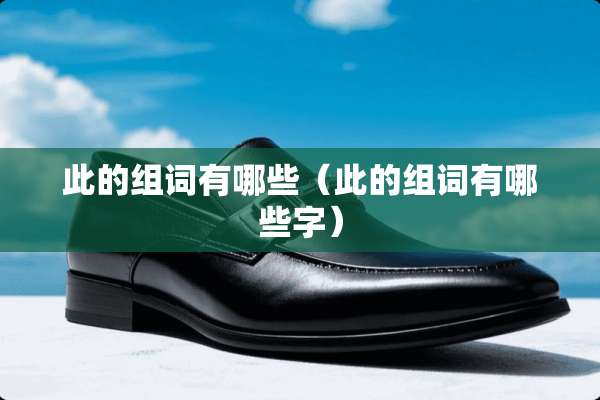 此的组词有哪些（此的组词有哪些字）