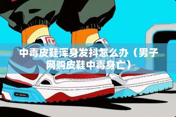 中毒皮鞋浑身发抖怎么办（男子网购皮鞋中毒身亡）