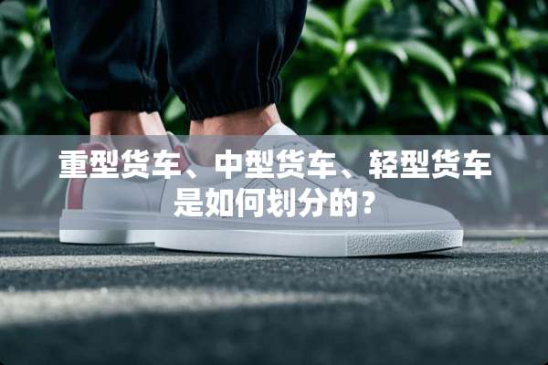 重型货车、中型货车、轻型货车是如何划分的？