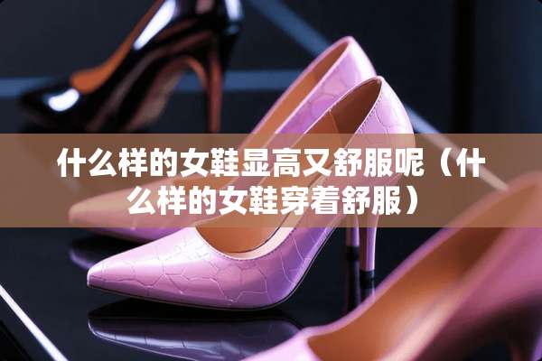 什么样的女鞋显高又舒服呢（什么样的女鞋穿着舒服）