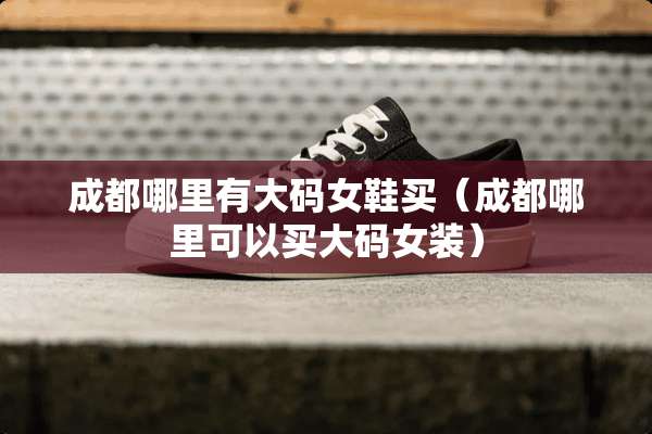 成都哪里有大码女鞋买（成都哪里可以买大码女装）