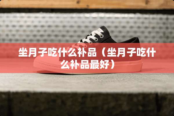 坐月子吃什么补品（坐月子吃什么补品最好）