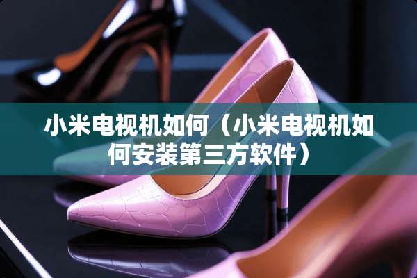 小米电视机如何（小米电视机如何安装第三方软件）